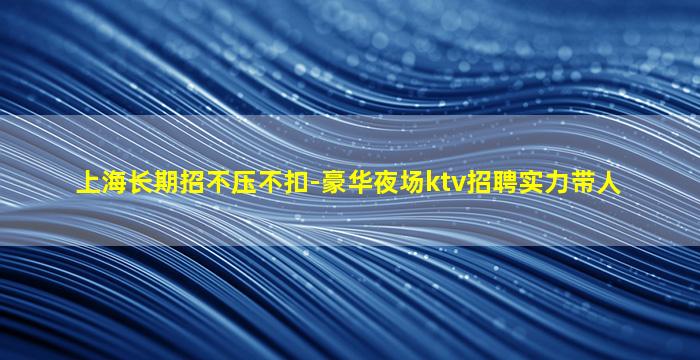 上海长期招不压不扣-豪华夜场ktv招聘实力带人